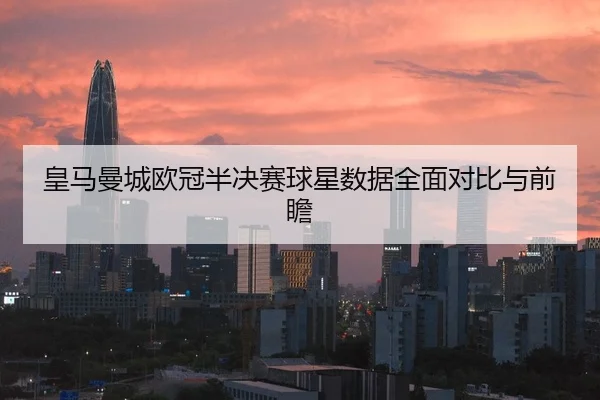 皇马曼城欧冠半决赛球星数据全面对比与前瞻