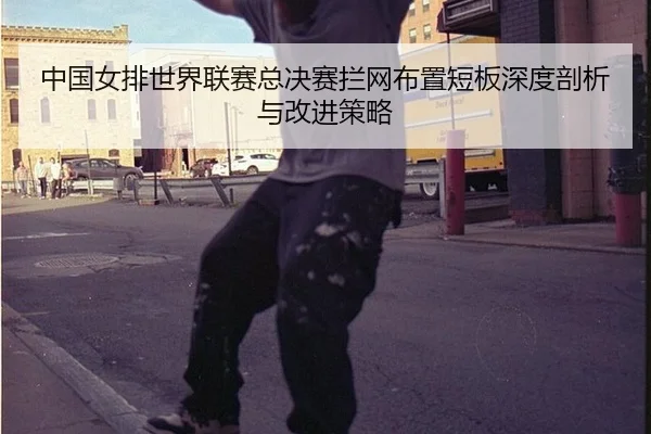 中国女排世界联赛总决赛拦网布置短板深度剖析与改进策略