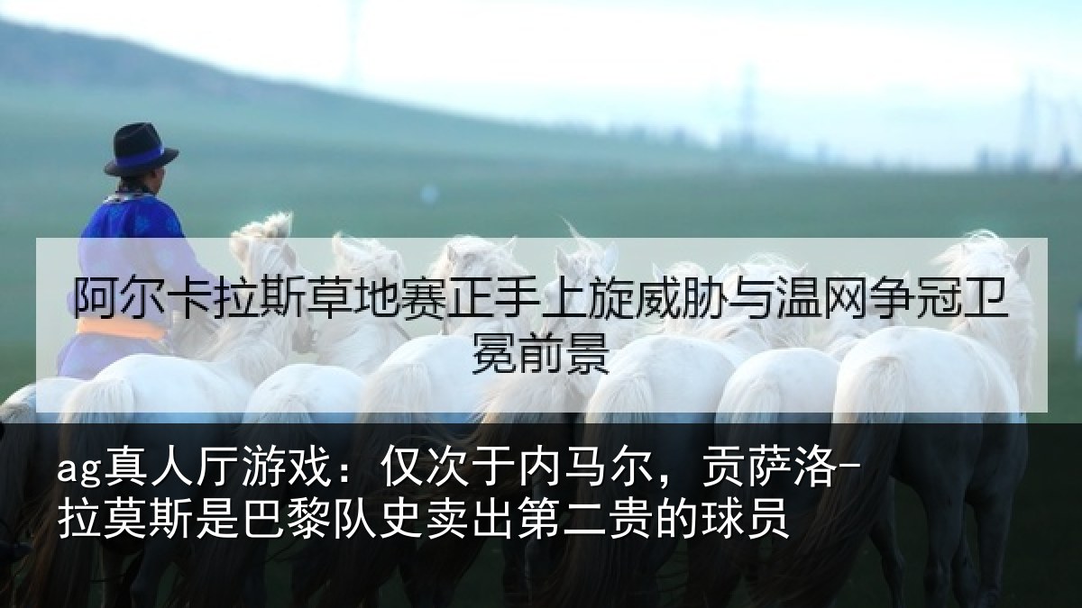 ag真人厅游戏:仅次于内马尔,贡萨相关情况史卖出第二贵的球员