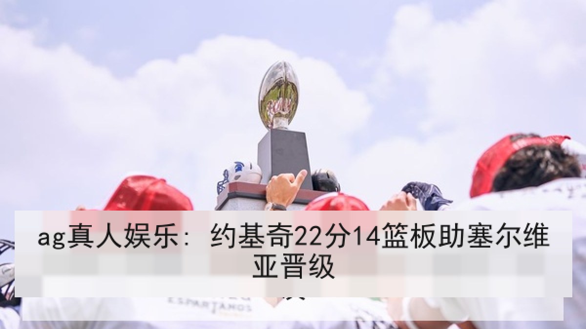 ag真人娱乐: 约基奇22分14篮板助塞尔维亚晋级