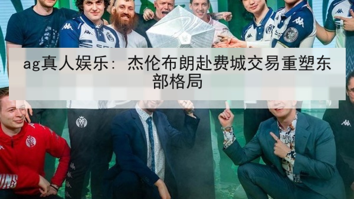 ag真人娱乐: 杰伦布朗赴费城交易重塑东部格局
