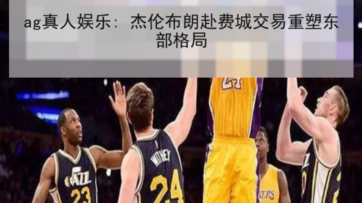 ag真人娱乐: 杰伦布朗赴费城交易重塑东部格局