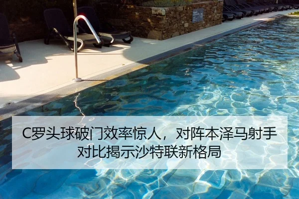 C罗头球破门效率惊人，对阵本泽马射手对比揭示沙特联新格局