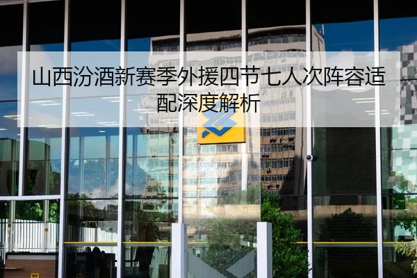 山西汾酒新赛季外援四节七人次阵容适配深度解析