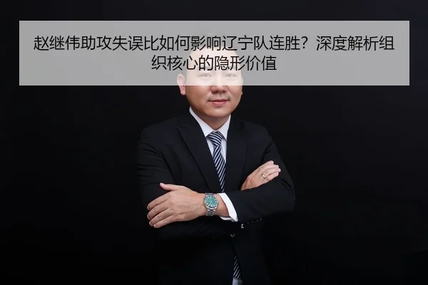 赵继伟助攻失误比如何影响辽宁队连胜？深度解析组织核心的隐形价值