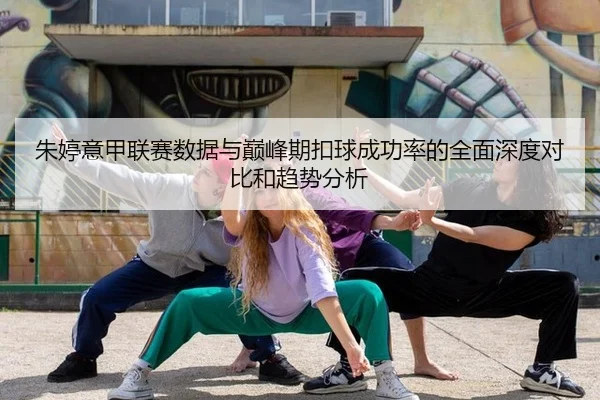 朱婷意甲联赛数据与巅峰期扣球成功率的全面深度对比和趋势分析