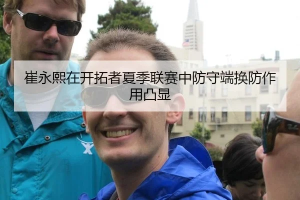 崔永熙在开拓者夏季联赛中防守端换防作用凸显