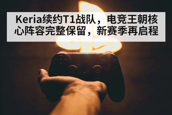 Keria续约T1战队,电竞王朝核心阵容完整保留,新赛季再启程