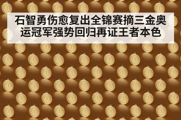 石智勇伤愈复出全锦赛摘三金奥运冠军强势回归再证王者本色