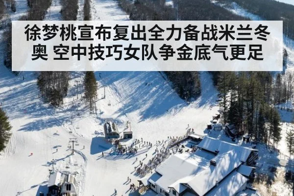 徐梦桃宣布复出全力备战米兰冬奥 空中技巧女队争金底气更足