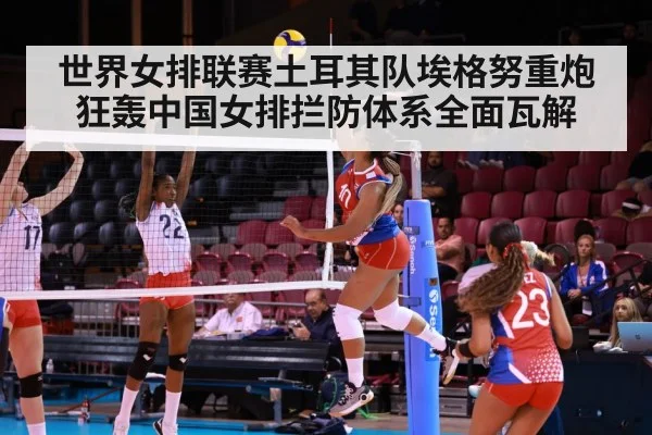 世界女排联赛土耳其队埃格努重炮狂轰中国女排拦防体系全面瓦解