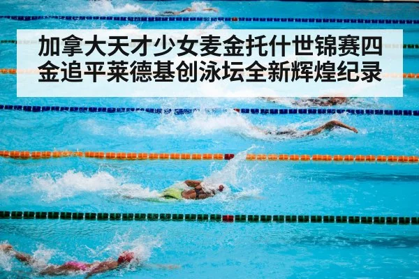 加拿大天才少女麦金托什世锦赛四金追平莱德基创泳坛全新辉煌纪录