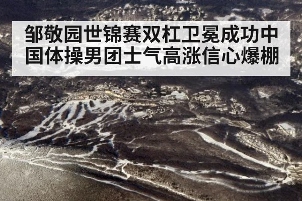 邹敬园世锦赛双杠卫冕成功中国体操男团士气高涨信心爆棚