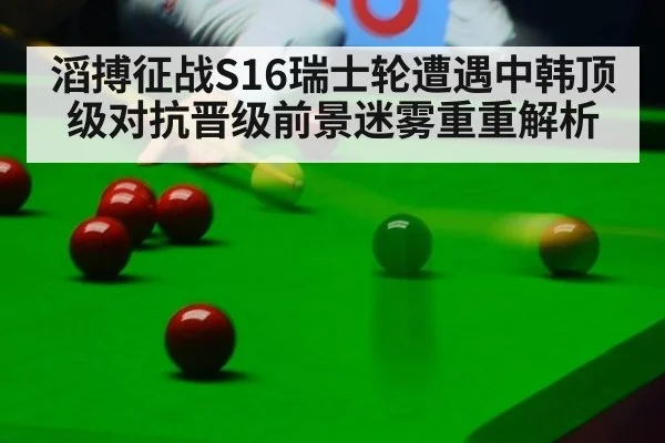 滔搏征战S16瑞士轮遭遇中韩顶级对抗晋级前景迷雾重重解析